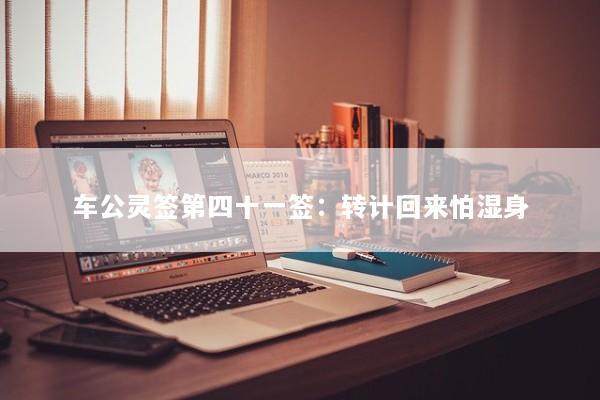 车公灵签第四十一签：转计回来怕湿身