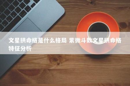 文星拱命格是什么格局 紫微斗数文星拱命格特征分析