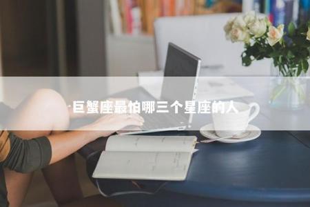巨蟹座最怕哪三个星座的人