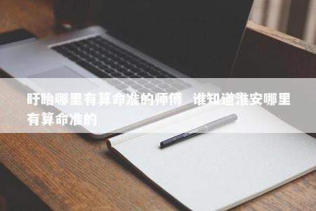 盱眙哪里有算命准的师傅  谁知道淮安哪里有算命准的