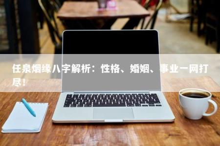 任泉烟缘八字解析：性格、婚姻、事业一网打尽！
